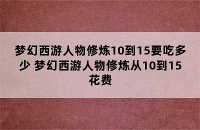 梦幻西游人物修炼10到15要吃多少 梦幻西游人物修炼从10到15花费